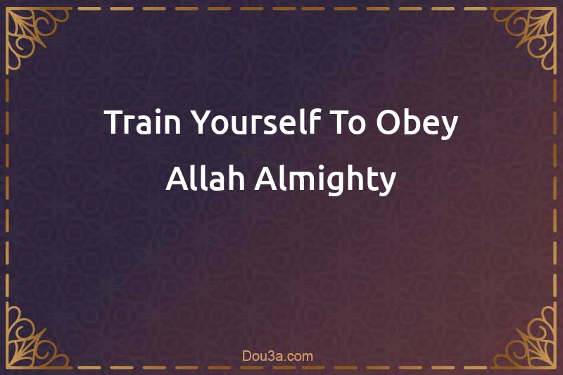 Train Yourself To Obey Allah Almighty