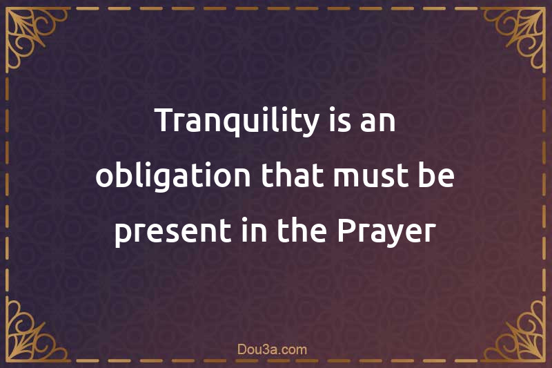 Tranquility is an obligation that must be present in the Prayer