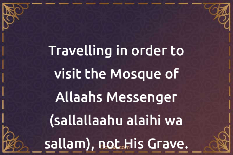 Travelling in order to visit the Mosque of Allaahs Messenger (sallallaahu alaihi wa sallam), not His Grave.
