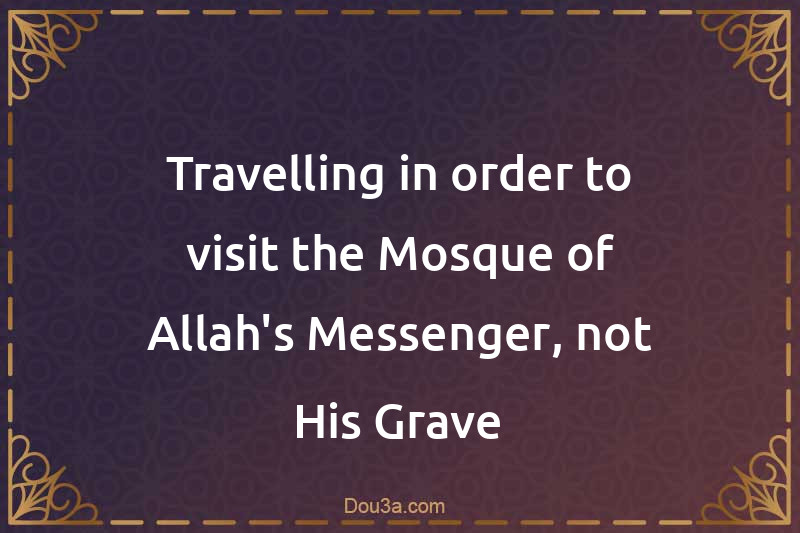 Travelling in order to visit the Mosque of Allah's Messenger, not His Grave