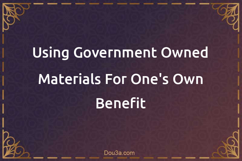 Using Government-Owned Materials For One's Own Benefit