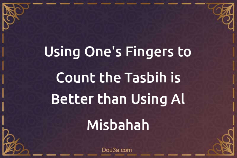 Using One's Fingers to Count the Tasbih is Better than Using Al-Misbahah