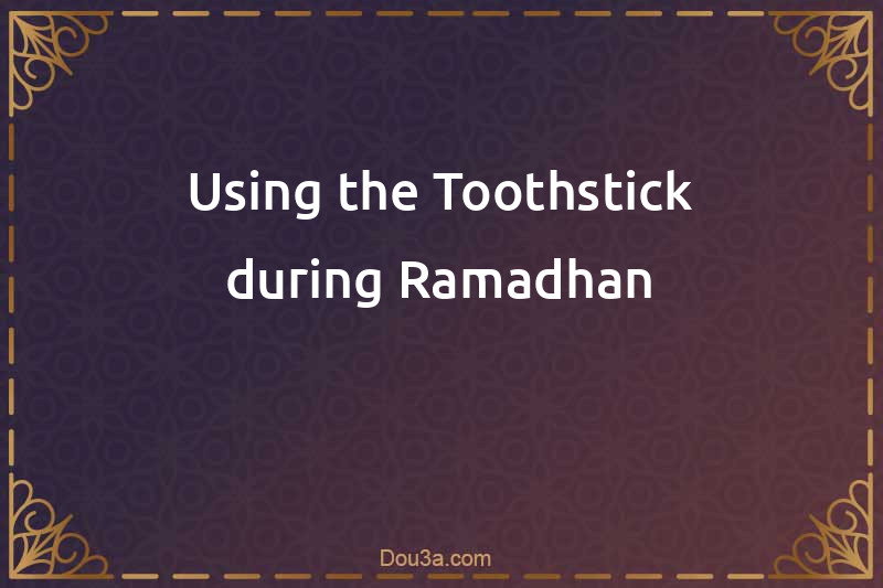 Using the Toothstick during Ramadhan