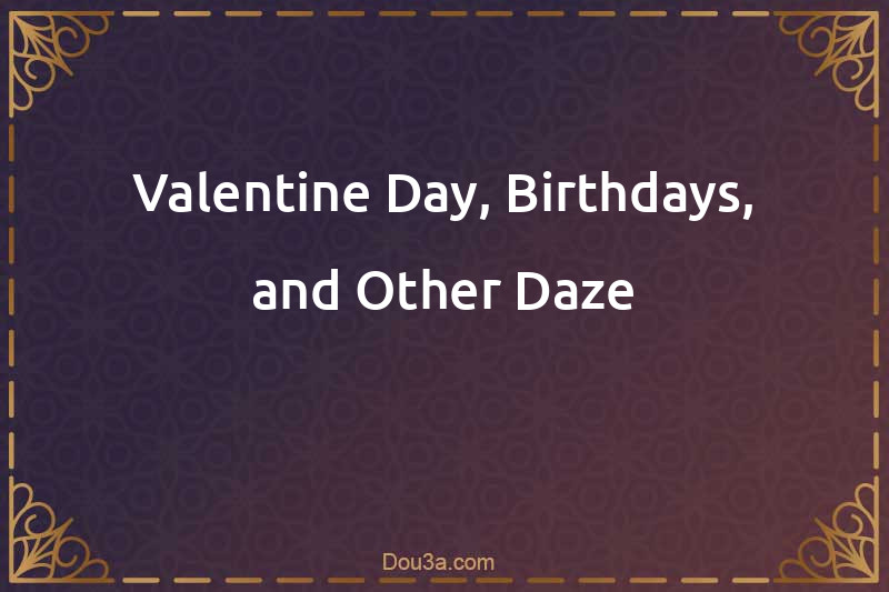 Valentine Day, Birthdays, and Other Daze