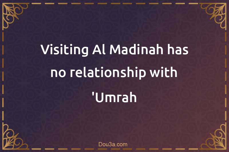 Visiting Al-Madinah has no relationship with 'Umrah