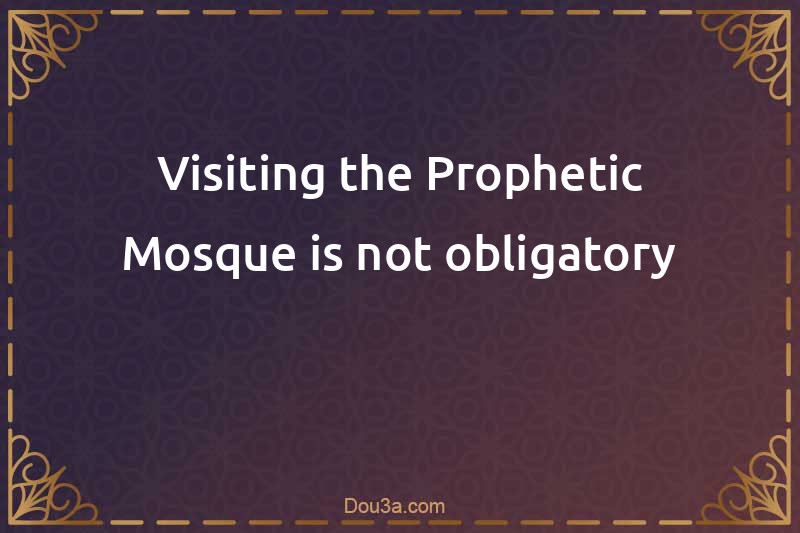 Visiting the Prophetic Mosque is not obligatory