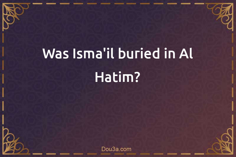 Was Isma'il buried in Al-Hatim?