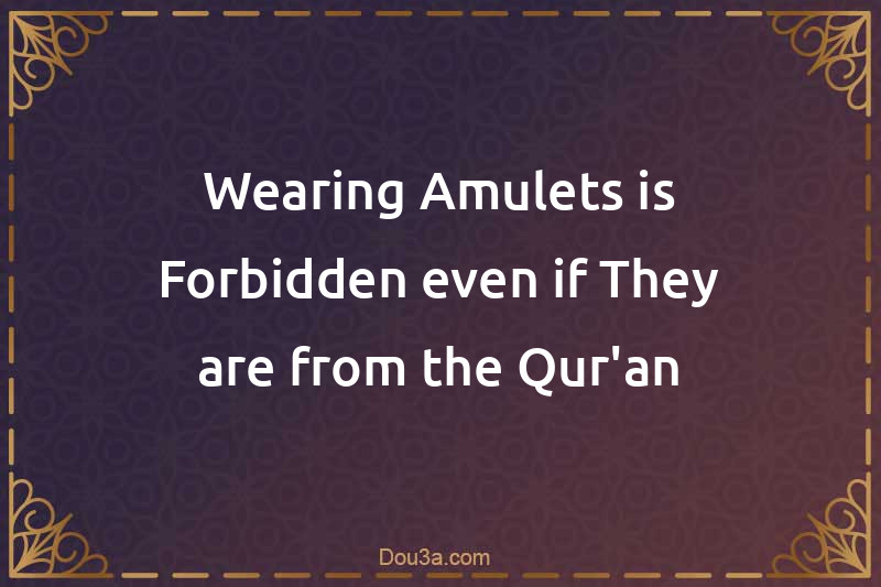 Wearing Amulets is Forbidden even if They are from the Qur'an