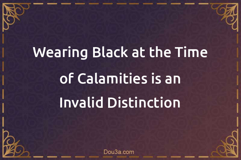 Wearing Black at the Time of Calamities is an Invalid Distinction