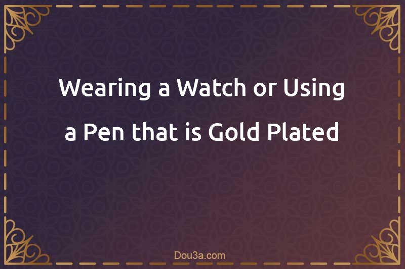 Wearing a Watch or Using a Pen that is Gold-Plated