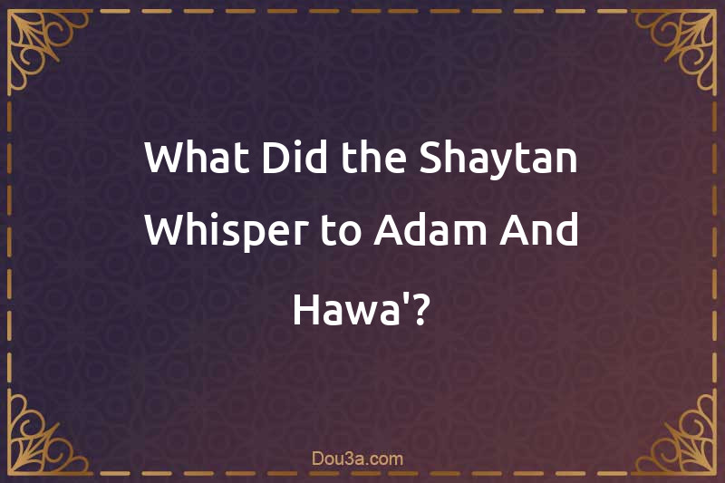 What Did the Shaytan Whisper to Adam And Hawa'?