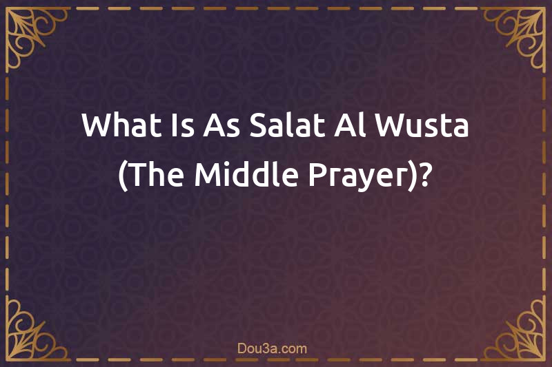What Is As-Salat Al-Wusta (The Middle Prayer)?