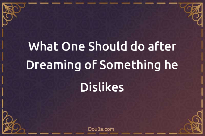 What One Should do after Dreaming of Something he Dislikes