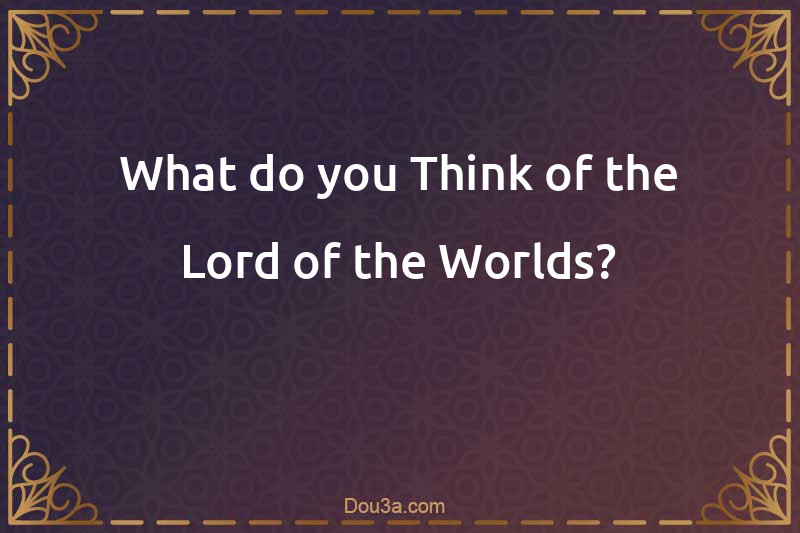 What do you Think of the Lord of the Worlds?