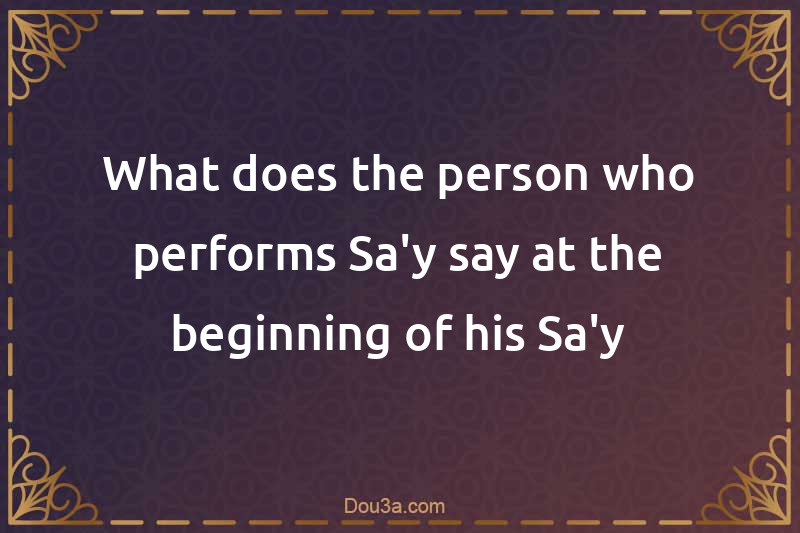 What does the person who performs Sa'y say at the beginning of his Sa'y