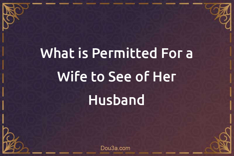 What is Permitted For a Wife to See of Her Husband