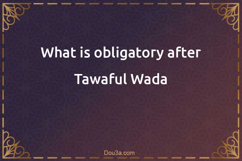 What is obligatory after Tawaful-Wada