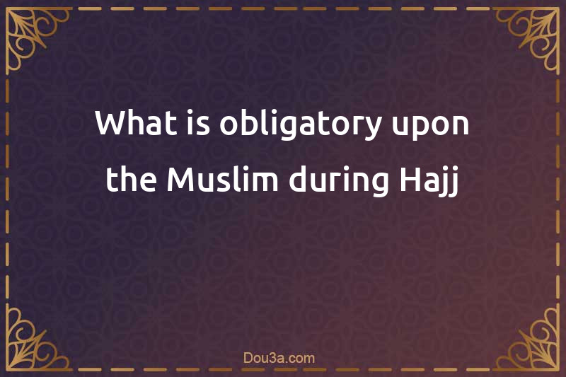 What is obligatory upon the Muslim during Hajj