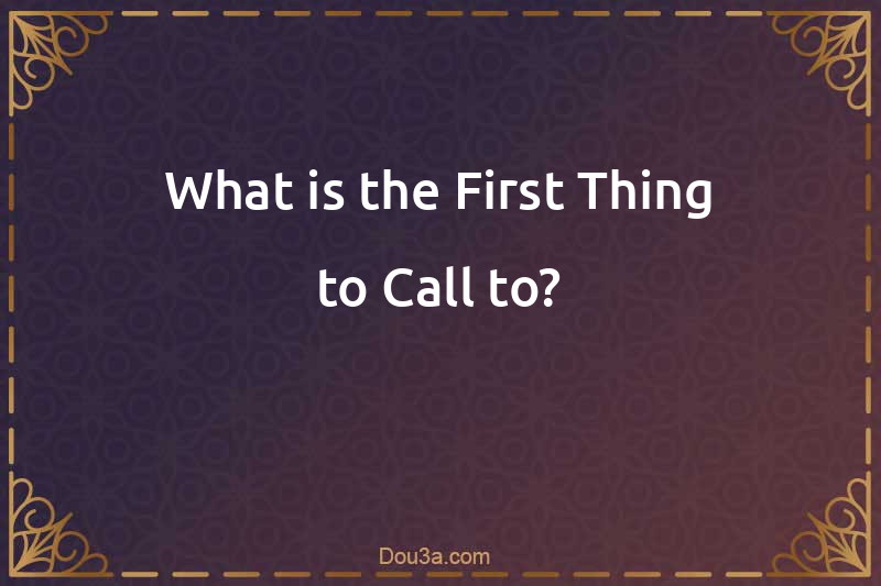 What is the First Thing to Call to?