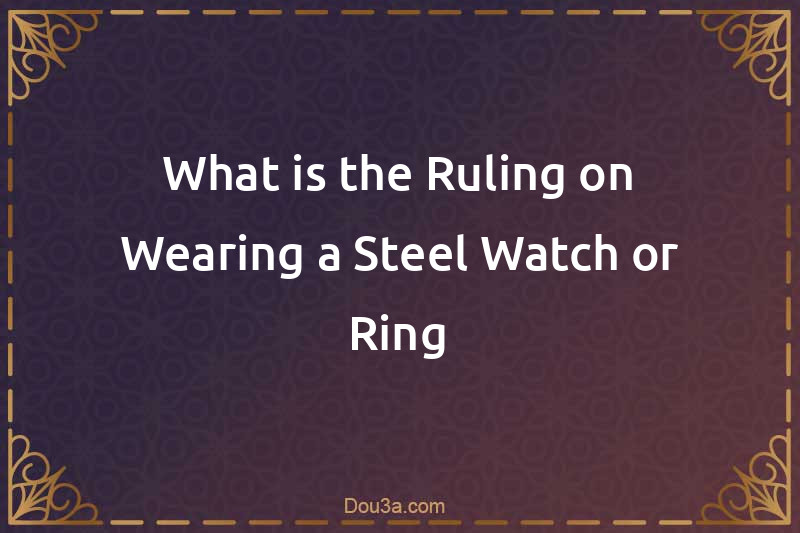 What is the Ruling on Wearing a Steel Watch or Ring