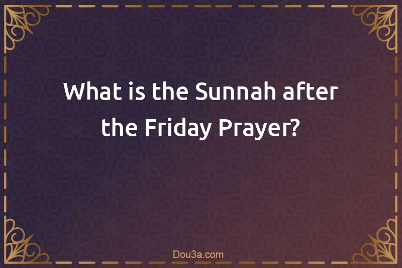 What is the Sunnah after the Friday Prayer?
