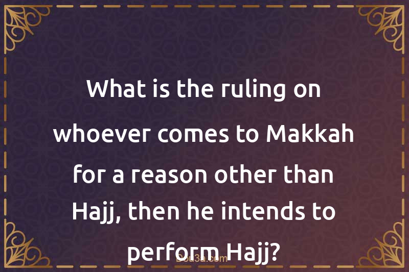 What is the ruling on whoever comes to Makkah for a reason other than Hajj, then he intends to perform Hajj?