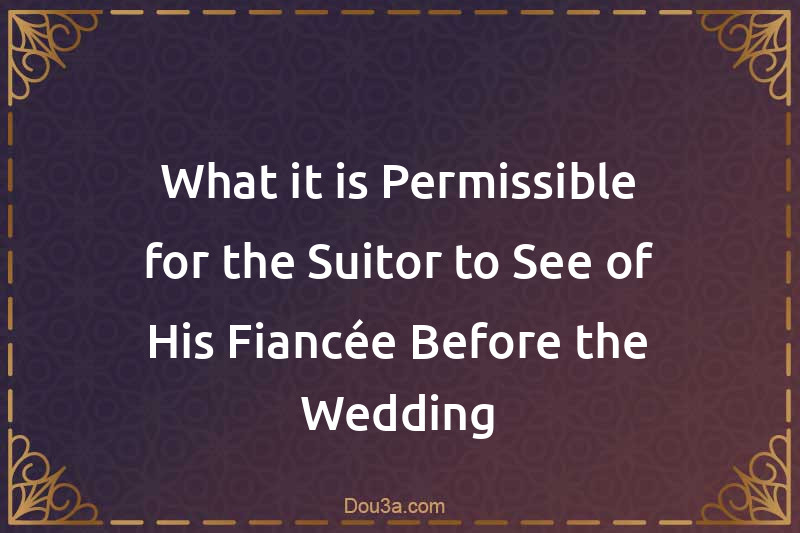 What it is Permissible for the Suitor to See of His Fiancée Before the Wedding