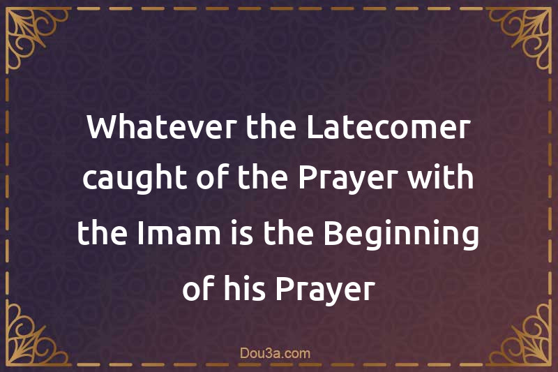 Whatever the Latecomer caught of the Prayer with the Imam is the Beginning of his Prayer