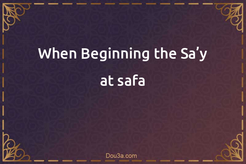 When Beginning the Sa’y at safa