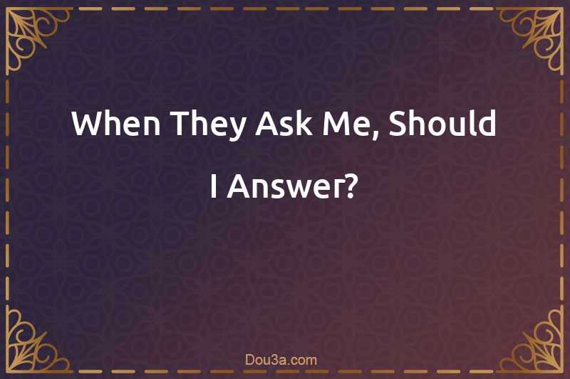 When They Ask Me, Should I Answer?