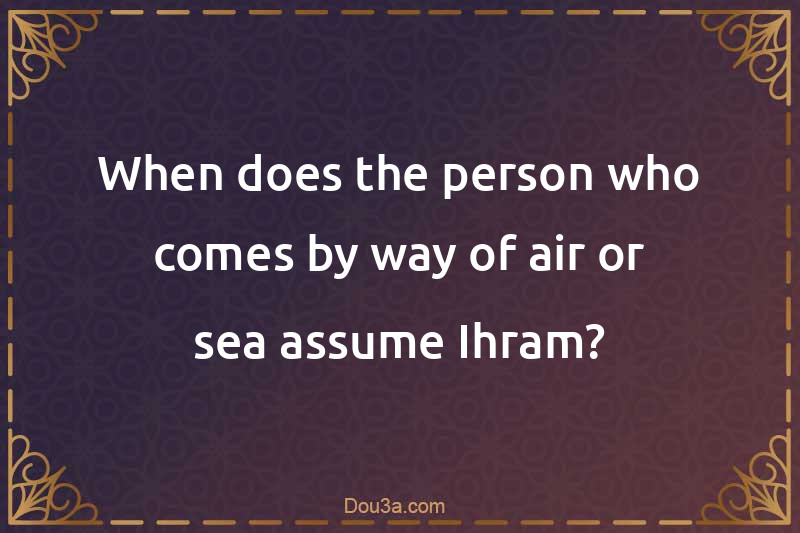When does the person who comes by way of air or sea assume Ihram?