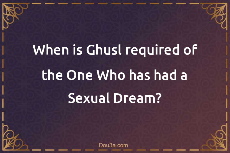 When is Ghusl required of the One Who has had a Sexual Dream?