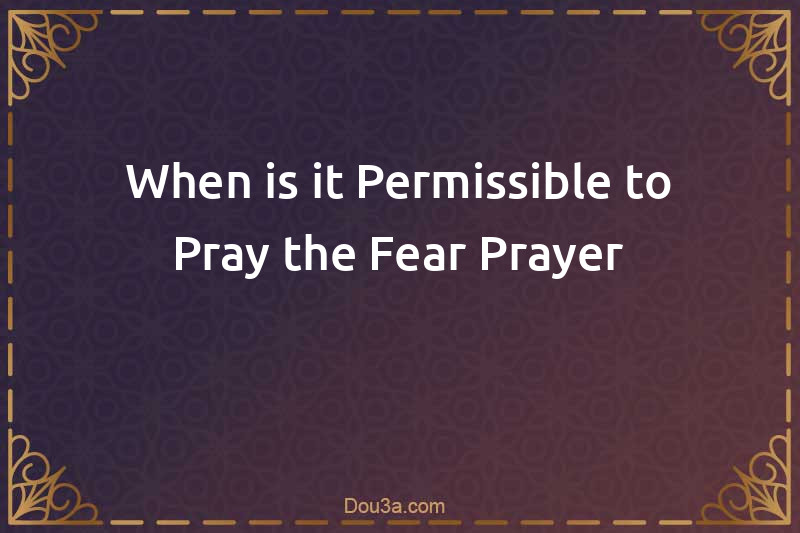 When is it Permissible to Pray the Fear Prayer