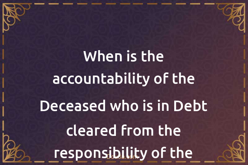 When is the accountability of the Deceased who is in Debt cleared from the responsibility of the Debt?