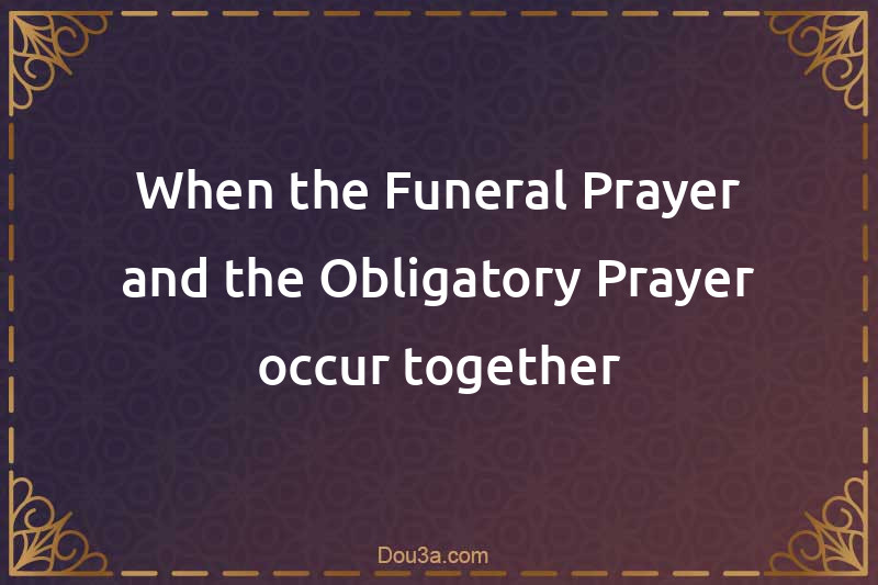 When the Funeral Prayer and the Obligatory Prayer occur together