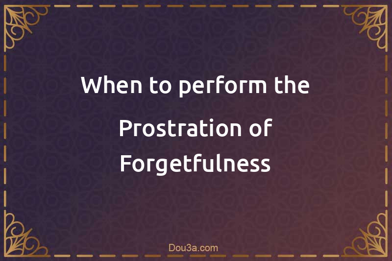 When to perform the Prostration of Forgetfulness