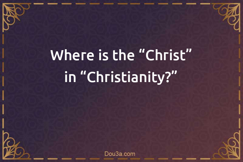 Where is the “Christ” in “Christianity?”