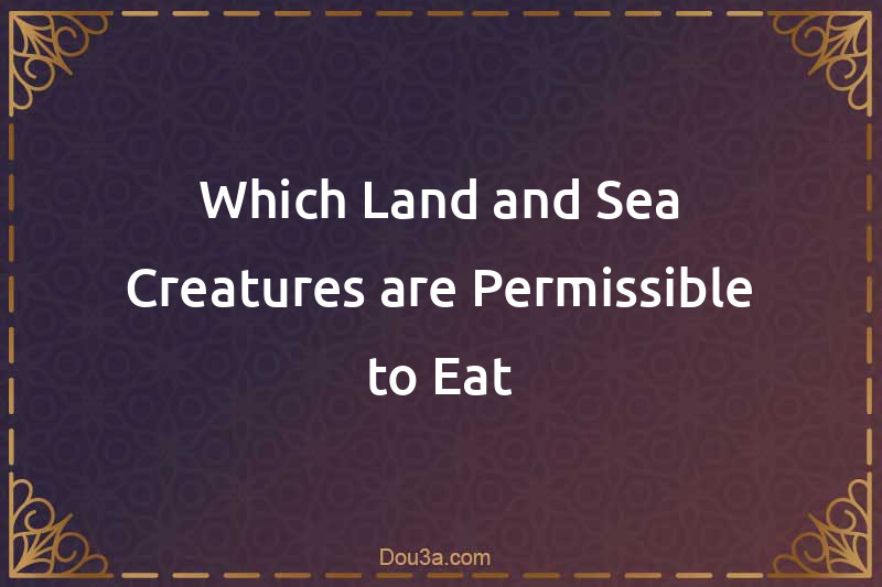 Which Land and Sea Creatures are Permissible to Eat