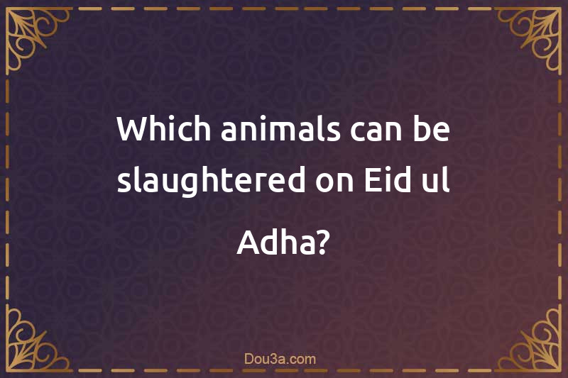 Which animals can be slaughtered on Eid ul Adha?