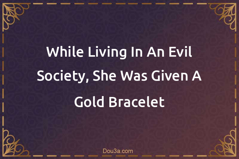 While Living In An Evil Society, She Was Given A Gold Bracelet