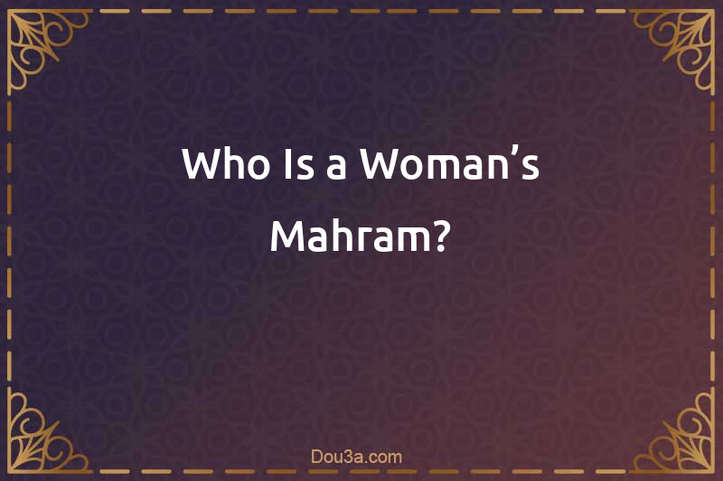 Who Is a Woman’s Mahram?