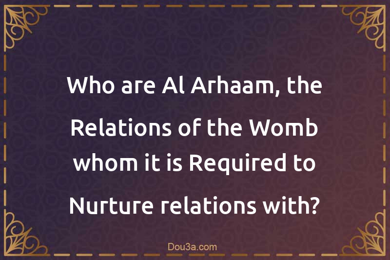 Who are Al-Arhaam, the Relations of the Womb whom it is Required to Nurture relations with?