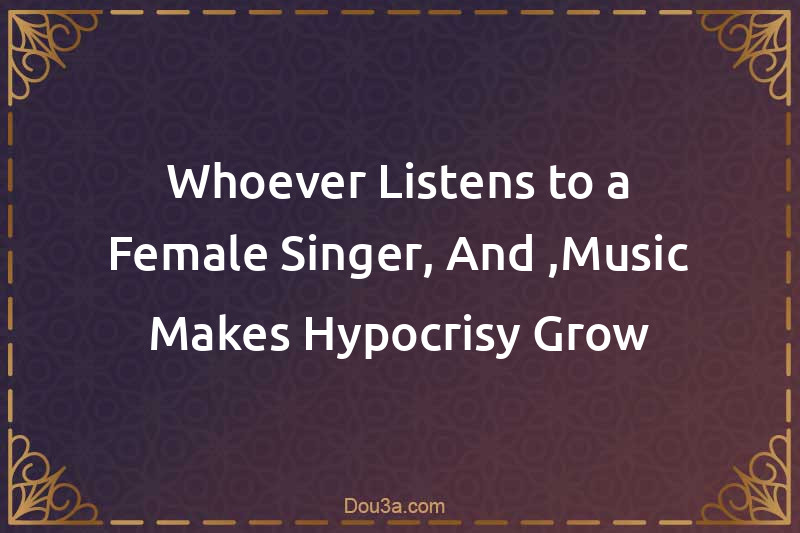 Whoever Listens to a Female Singer, And ,Music Makes Hypocrisy Grow