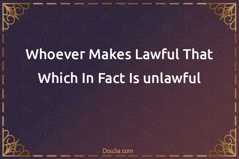 Whoever Makes Lawful That Which In Fact Is unlawful