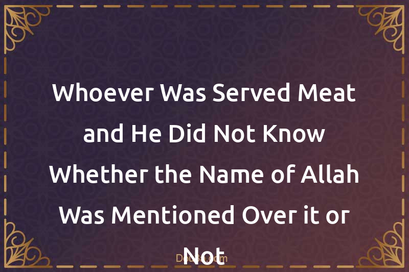 Whoever Was Served Meat and He Did Not Know Whether the Name of Allah Was Mentioned Over it or Not