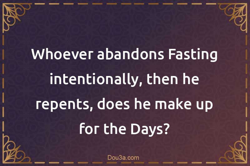 Whoever abandons Fasting intentionally, then he repents, does he make up for the Days?