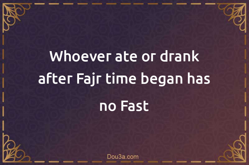 Whoever ate or drank after Fajr time began has no Fast