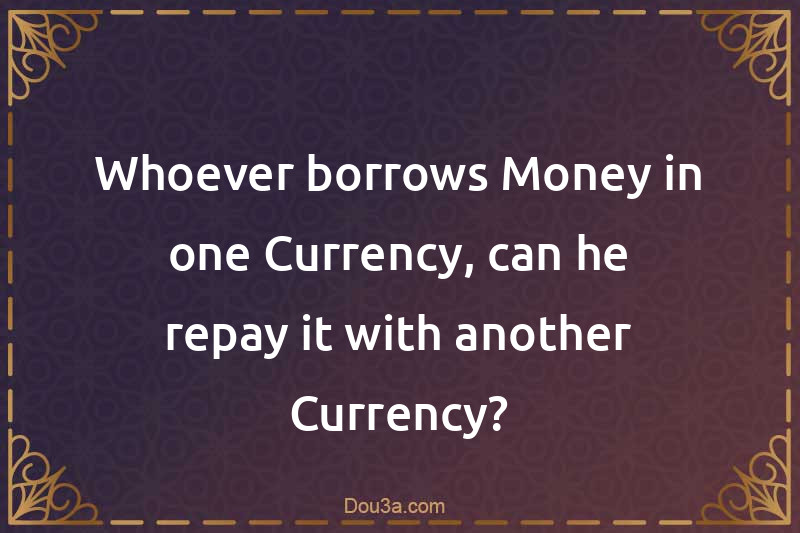 Whoever borrows Money in one Currency, can he repay it with another Currency?