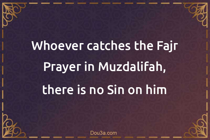 Whoever catches the Fajr Prayer in Muzdalifah, there is no Sin on him