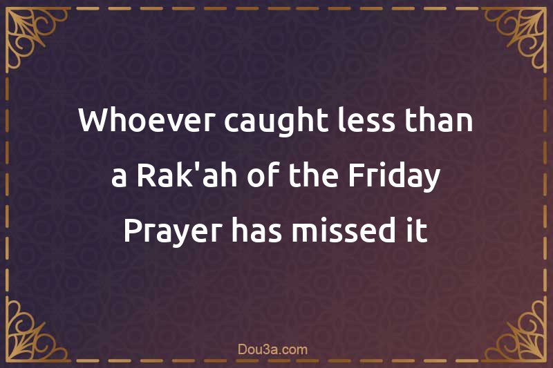 Whoever caught less than a Rak'ah of the Friday Prayer has missed it